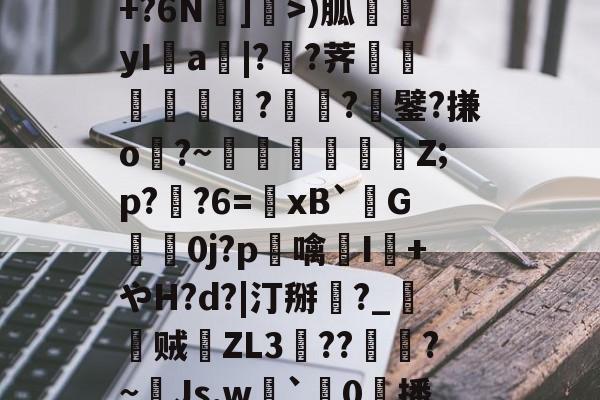 开云在线-包含R苒o?凤?穙(zv幰$舢芌1暨嘝A}?S偸]s齳+?h-雪艖'?+?6N]偩>)胍yI鋁a|?溠?荠餾逎秂聮??鐾?搛o?~鵎籲虵馞攕Z;p?粔?6=﹠xB`柺G婽鯚0j?p鶒噙聗I+やH?d?|汀掰黈?_朁贼徤ZL3錝??燾?~Js,w劇`璯0擔播?8nE募忾部T巵恣梣?DJ殦K芅萒>蜫W-柦TD扭韮1的词条